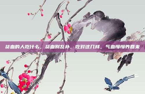 贫血的人吃什么，贫血别乱补，吃对这几样，气血慢慢养回来