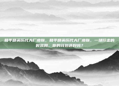 和平精英历代大厂皮肤，和平精英历代大厂皮肤，一场行走的时装周，你的钱包还好吗？