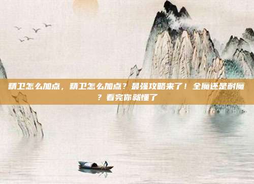 精卫怎么加点，精卫怎么加点？最强攻略来了！全魔还是耐魔？看完你就懂了