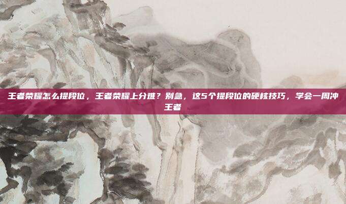 王者荣耀怎么提段位，王者荣耀上分难？别急，这5个提段位的硬核技巧，学会一周冲王者