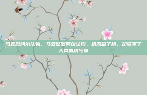 马云怼阿尔法狗，马云怒怼阿尔法狗，机器赢了棋，却赢不了人类的精气神