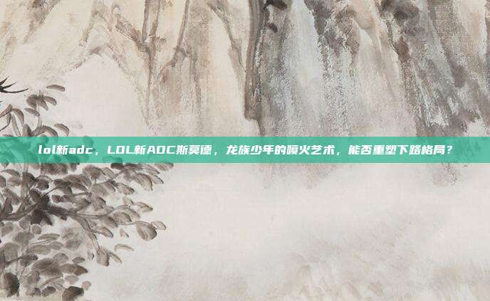 lol新adc，LOL新ADC斯莫德，龙族少年的喷火艺术，能否重塑下路格局？