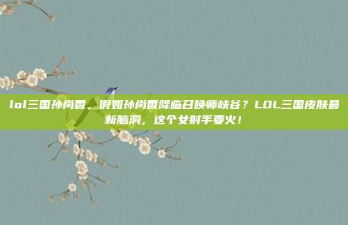lol三国孙尚香，假如孙尚香降临召唤师峡谷？LOL三国皮肤最新脑洞，这个女射手要火！