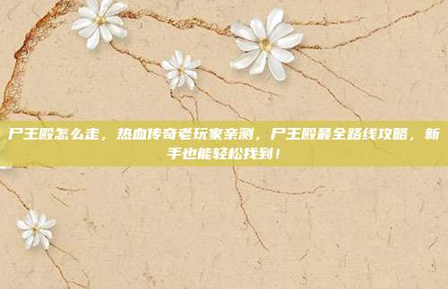 尸王殿怎么走，热血传奇老玩家亲测，尸王殿最全路线攻略，新手也能轻松找到！