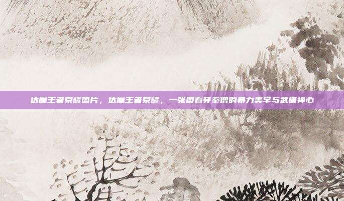 达摩王者荣耀图片，达摩王者荣耀，一张图看穿拳僧的暴力美学与武道禅心