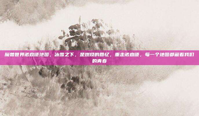 魔兽世界诺森德地图，冰雪之下，是燃烧的回忆，重走诺森德，每一个地图都藏着我们的青春