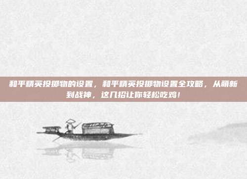 和平精英投掷物的设置，和平精英投掷物设置全攻略，从萌新到战神，这几招让你轻松吃鸡！