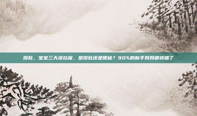 攒肚，宝宝三天没拉屎，是攒肚还是便秘？90%的新手妈妈都搞错了