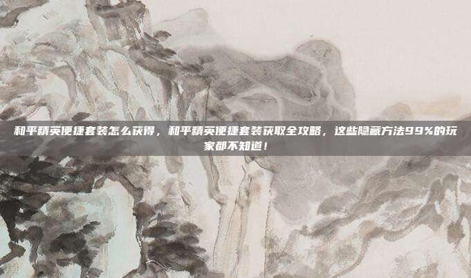 和平精英便捷套装怎么获得，和平精英便捷套装获取全攻略，这些隐藏方法99%的玩家都不知道！