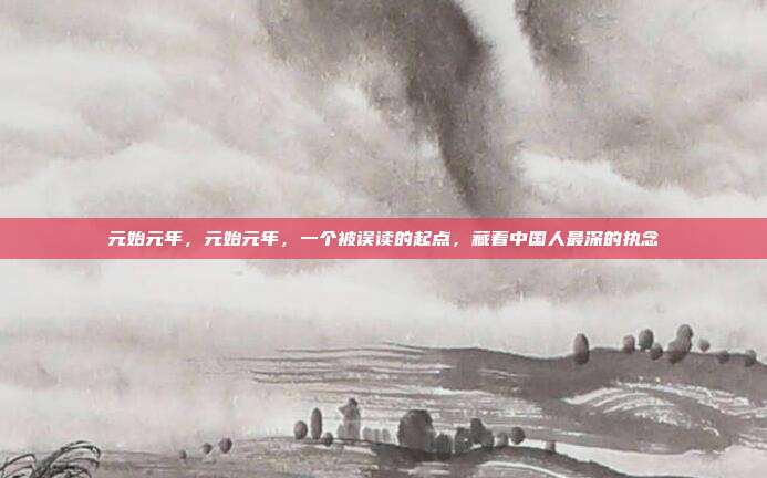 元始元年，元始元年，一个被误读的起点，藏着中国人最深的执念