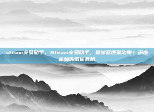 steam交易助手，Steam交易助手，是神器还是陷阱？深度体验告诉你真相