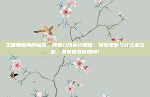 王者荣耀青铜铠皇，青铜分段杀神降世，铠皇出装与打法全攻略，助你屠戮低端局！