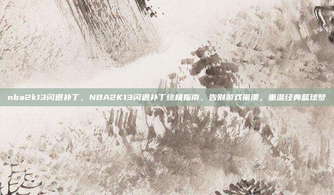 nba2k13闪退补丁，NBA2K13闪退补丁终极指南，告别游戏崩溃，重温经典篮球梦