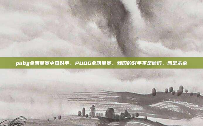pubg全明星赛中国对手，PUBG全明星赛，我们的对手不是他们，而是未来