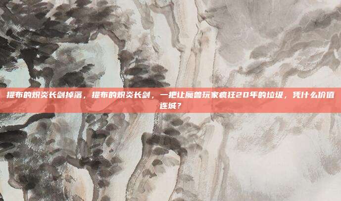 提布的炽炎长剑掉落，提布的炽炎长剑，一把让魔兽玩家疯狂20年的垃圾，凭什么价值连城？