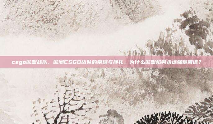 csgo欧盟战队，欧洲CSGO战队的荣耀与挣扎，为什么欧盟枪男永远强得离谱？