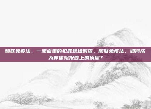 酶联免疫法，一滴血里的犯罪现场调查，酶联免疫法，如何成为你体检报告上的侦探？