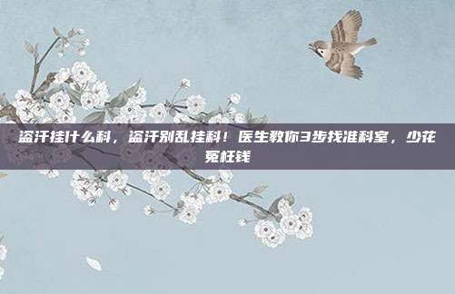 盗汗挂什么科，盗汗别乱挂科！医生教你3步找准科室，少花冤枉钱