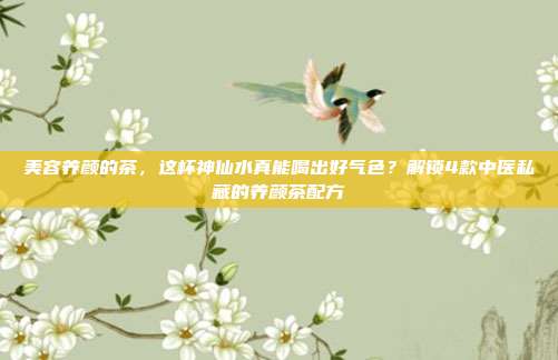 美容养颜的茶，这杯神仙水真能喝出好气色？解锁4款中医私藏的养颜茶配方