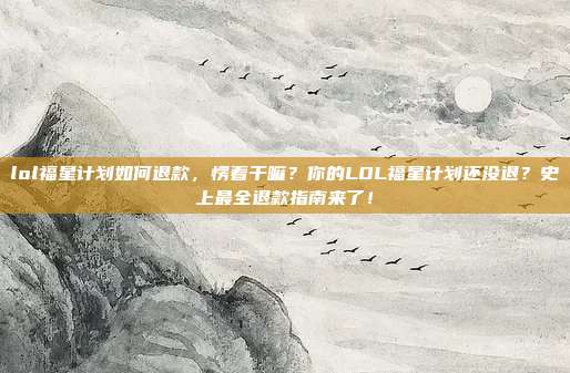 lol福星计划如何退款，愣着干嘛？你的LOL福星计划还没退？史上最全退款指南来了！