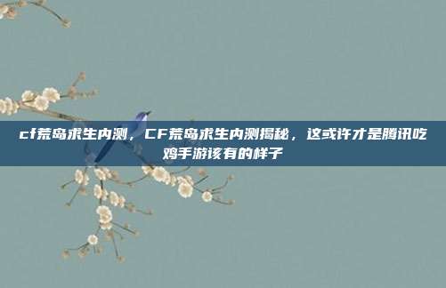 cf荒岛求生内测，CF荒岛求生内测揭秘，这或许才是腾讯吃鸡手游该有的样子