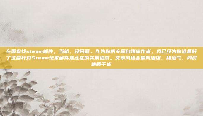 在哪查找steam邮件，当然，没问题。作为你的专属自媒体作者，我已经为你准备好了这篇针对Steam玩家邮件焦虑症的实用指南。文章风格会偏向活泼、接地气，同时兼顾干货