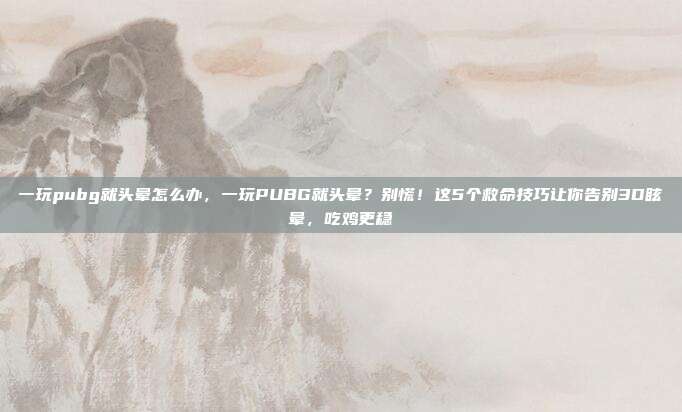 一玩pubg就头晕怎么办，一玩PUBG就头晕？别慌！这5个救命技巧让你告别3D眩晕，吃鸡更稳