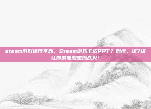 steam游戏运行不动，Steam游戏卡成PPT？别慌，这7招让你的电脑重燃战火！
