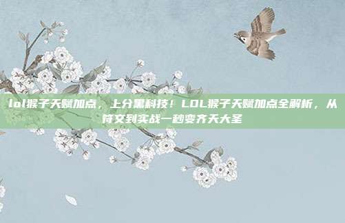 lol猴子天赋加点，上分黑科技！LOL猴子天赋加点全解析，从符文到实战一秒变齐天大圣