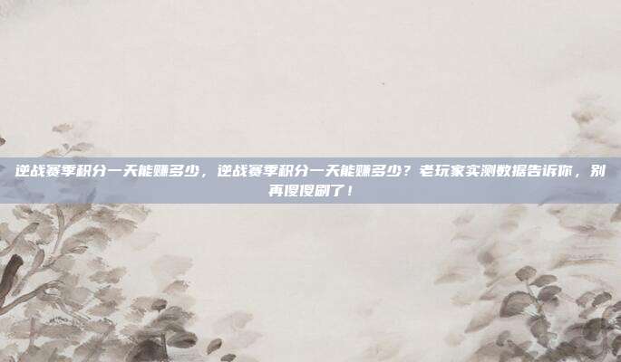 逆战赛季积分一天能赚多少，逆战赛季积分一天能赚多少？老玩家实测数据告诉你，别再傻傻刷了！