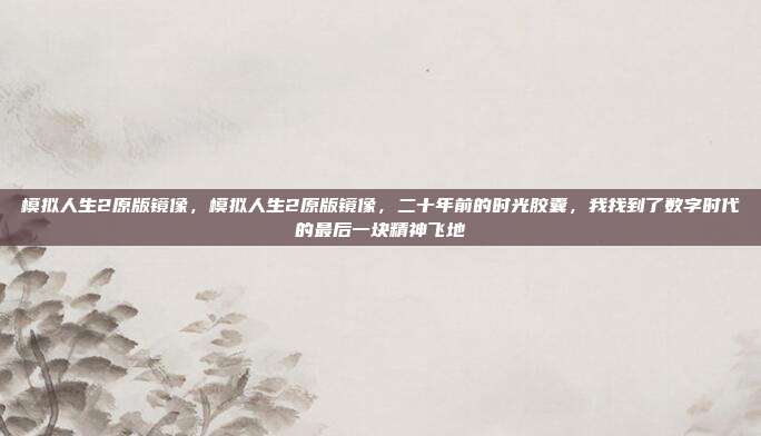 模拟人生2原版镜像，模拟人生2原版镜像，二十年前的时光胶囊，我找到了数字时代的最后一块精神飞地