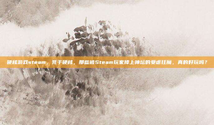 硬核游戏steam，死于硬核，那些被Steam玩家捧上神坛的受虐狂魔，真的好玩吗？
