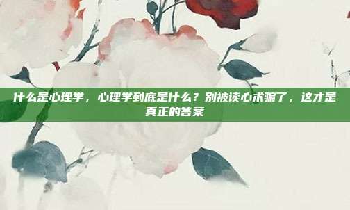 什么是心理学，心理学到底是什么？别被读心术骗了，这才是真正的答案