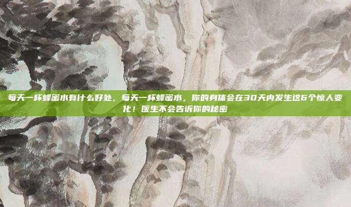 每天一杯蜂蜜水有什么好处，每天一杯蜂蜜水，你的身体会在30天内发生这6个惊人变化！医生不会告诉你的秘密