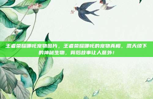 王者荣耀哪吒宠物图片，王者荣耀哪吒的宠物真相，混天绫下的神秘生物，背后故事让人意外！