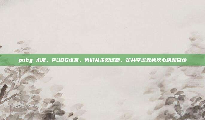 pubg 水友，PUBG水友，我们从未见过面，却共享过无数次心跳和白给