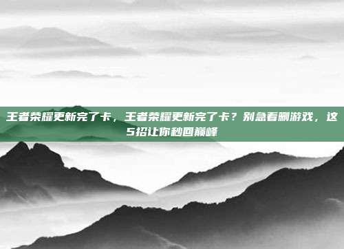 王者荣耀更新完了卡，王者荣耀更新完了卡？别急着删游戏，这5招让你秒回巅峰