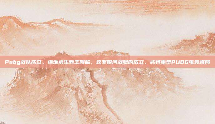 Pubg战队成立，绝地求生新王降临，这支银河战舰的成立，或将重塑PUBG电竞格局