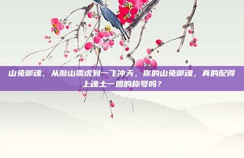 山兔御魂，从敲山震虎到一飞冲天，你的山兔御魂，真的配得上魂土一姐的称号吗？