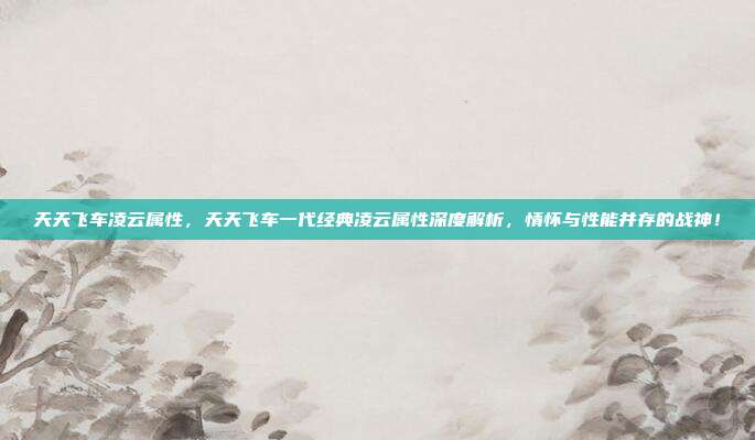 天天飞车凌云属性，天天飞车一代经典凌云属性深度解析，情怀与性能并存的战神！