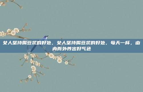 女人坚持喝豆浆的好处，女人坚持喝豆浆的好处，每天一杯，由内而外养出好气色