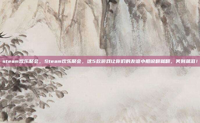 steam欢乐聚会，Steam欢乐聚会，这5款游戏让你们的友谊小船说翻就翻，笑到飙泪！