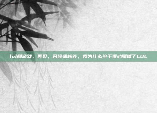lol删游戏，再见，召唤师峡谷，我为什么终于狠心删掉了LOL