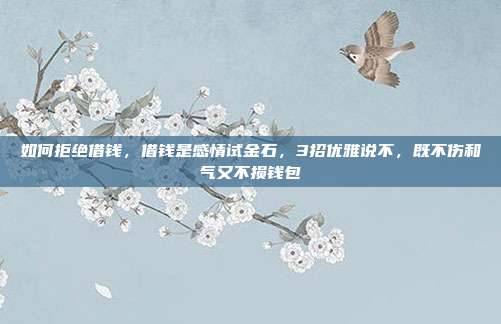 如何拒绝借钱，借钱是感情试金石，3招优雅说不，既不伤和气又不损钱包