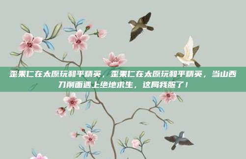 歪果仁在太原玩和平精英，歪果仁在太原玩和平精英，当山西刀削面遇上绝地求生，这局我服了！