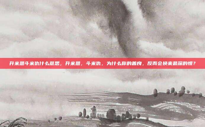 升米恩斗米仇什么意思，升米恩，斗米仇，为什么你的善良，反而会换来最深的恨？