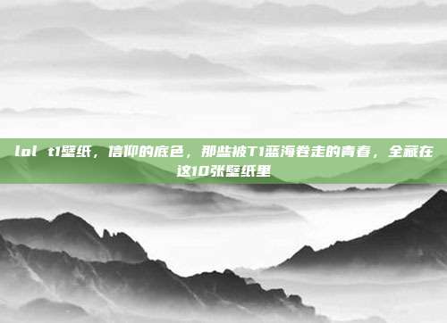 lol t1壁纸，信仰的底色，那些被T1蓝海卷走的青春，全藏在这10张壁纸里