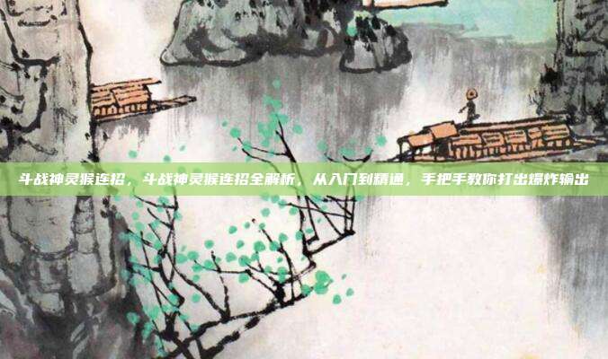 斗战神灵猴连招，斗战神灵猴连招全解析，从入门到精通，手把手教你打出爆炸输出