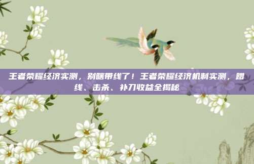 王者荣耀经济实测，别瞎带线了！王者荣耀经济机制实测，蹭线、击杀、补刀收益全揭秘