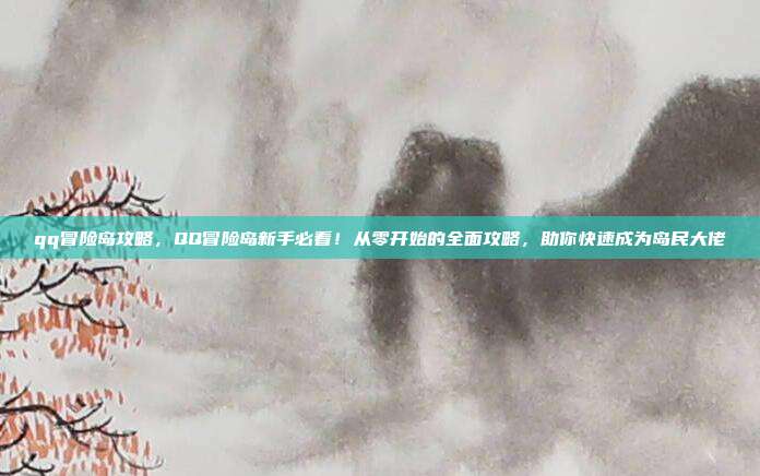 qq冒险岛攻略，QQ冒险岛新手必看！从零开始的全面攻略，助你快速成为岛民大佬